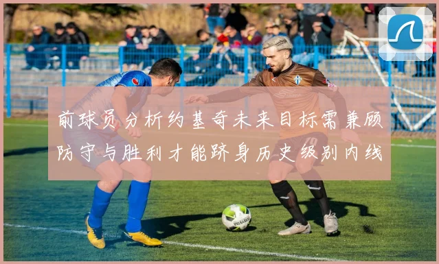 前球员分析约基奇未来目标需兼顾防守与胜利才能跻身历史级别内线行列
