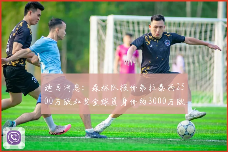迪马消息：森林队报价弗拉泰西2500万欧加奖金球员身价约3000万欧