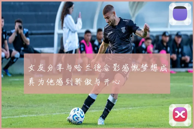 女友分享与哈兰德合影感慨梦想成真为他感到骄傲与开心
