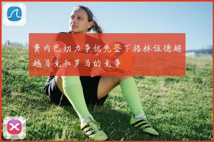 费内巴切力争优先签下格林伍德超越马竞和罗马的竞争