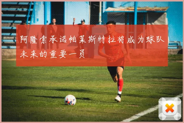阿隆索承诺帕莱斯特拉将成为球队未来的重要一员