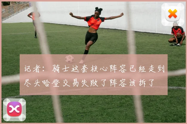记者：骑士这套核心阵容已经走到尽头哈登交易失败了阵容该拆了