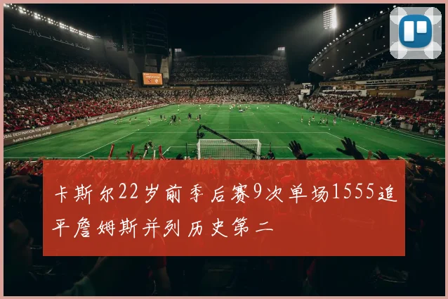 卡斯尔22岁前季后赛9次单场1555追平詹姆斯并列历史第二