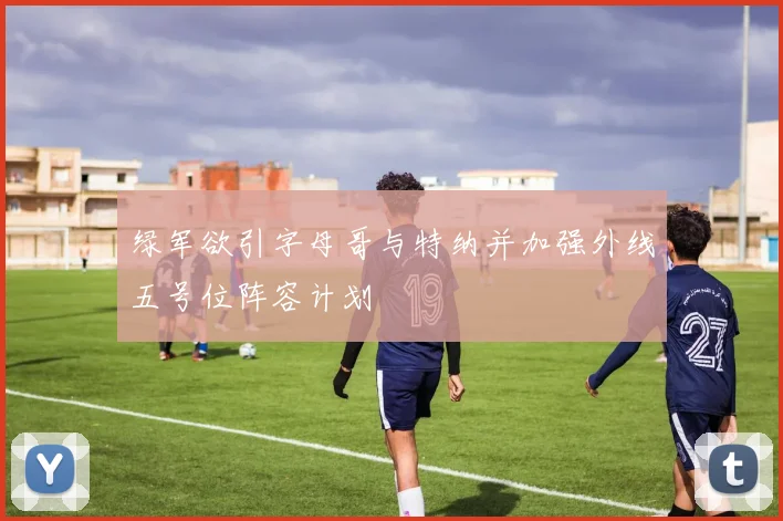 绿军欲引字母哥与特纳并加强外线五号位阵容计划