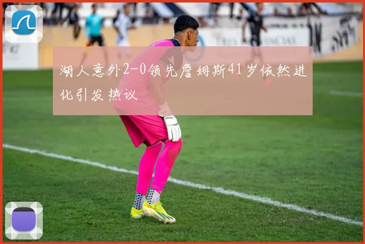 湖人意外2-0领先詹姆斯41岁依然进化引发热议