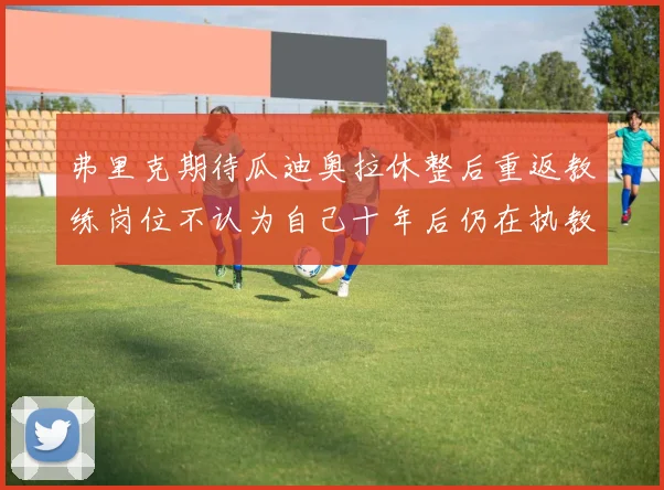 弗里克期待瓜迪奥拉休整后重返教练岗位不认为自己十年后仍在执教