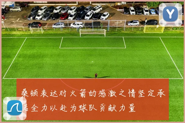 桑顿表达对火箭的感激之情坚定承诺全力以赴为球队贡献力量