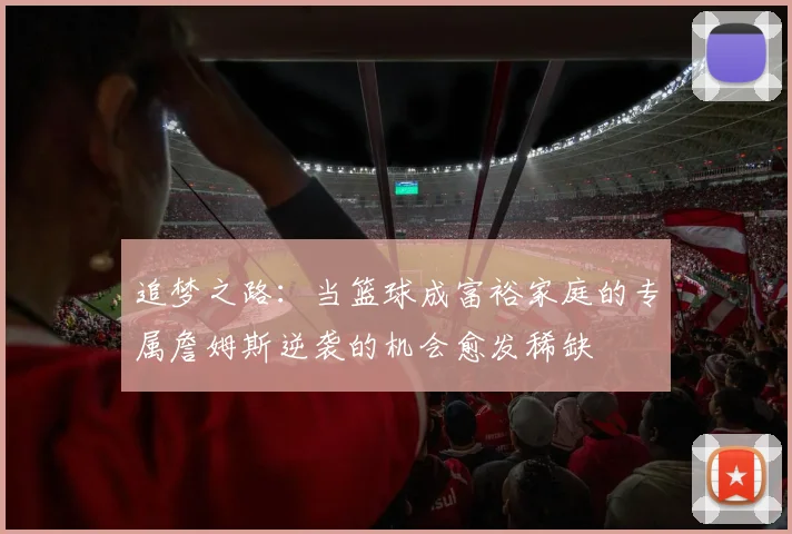 追梦之路：当篮球成富裕家庭的专属詹姆斯逆袭的机会愈发稀缺