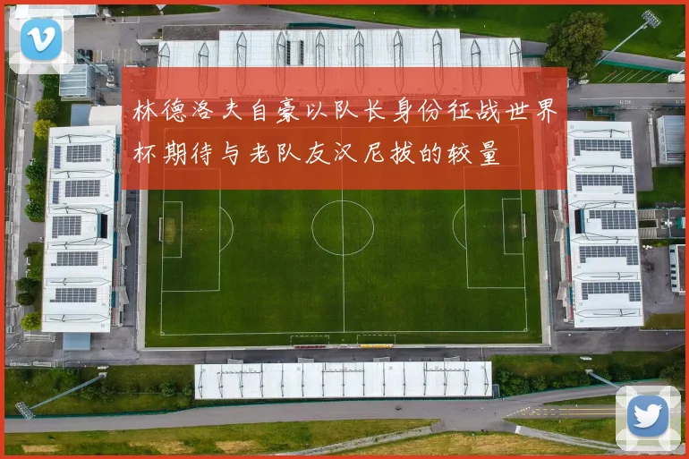 林德洛夫自豪以队长身份征战世界杯期待与老队友汉尼拔的较量