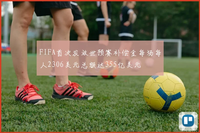 FIFA首次发放世预赛补偿金每场每人2306美元总额达355亿美元