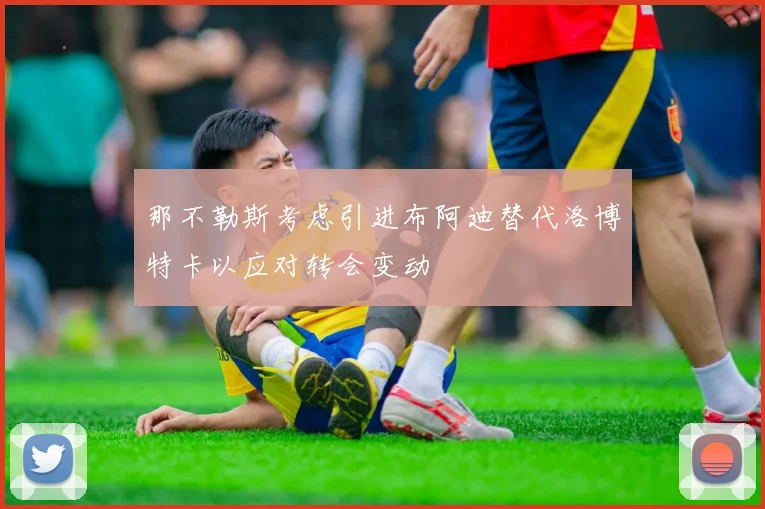 那不勒斯考虑引进布阿迪替代洛博特卡以应对转会变动