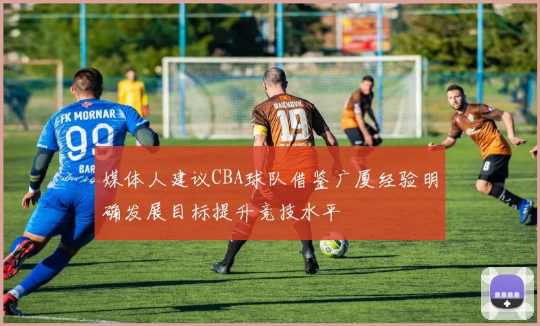 媒体人建议CBA球队借鉴广厦经验明确发展目标提升竞技水平