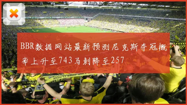 BBR数据网站最新预测尼克斯夺冠概率上升至743马刺降至257