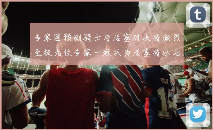 专家团预测骑士与活塞对决将激烈至极九位专家一致认为活塞将以七场胜出
