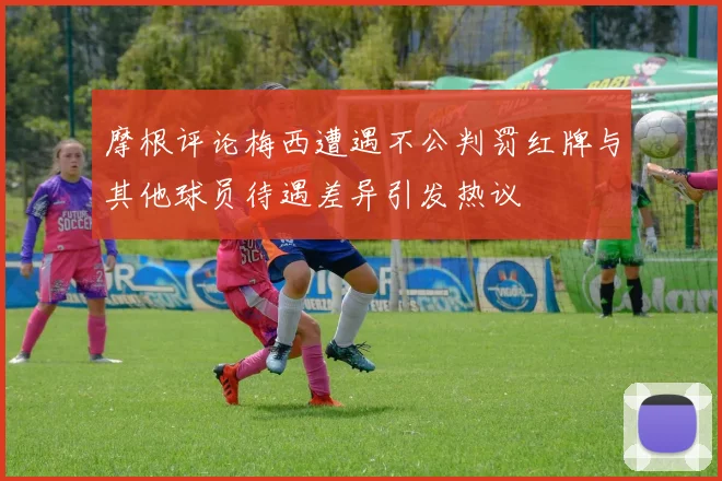 摩根评论梅西遭遇不公判罚红牌与其他球员待遇差异引发热议