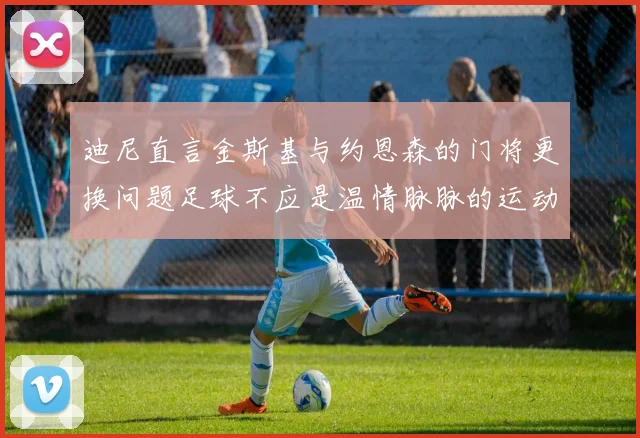 迪尼直言金斯基与约恩森的门将更换问题足球不应是温情脉脉的运动