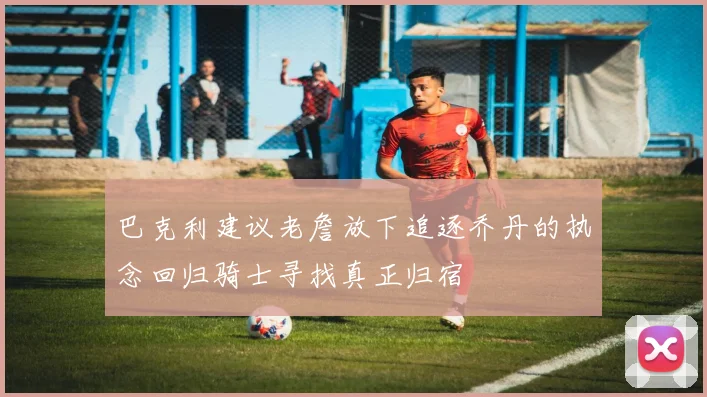 巴克利建议老詹放下追逐乔丹的执念回归骑士寻找真正归宿