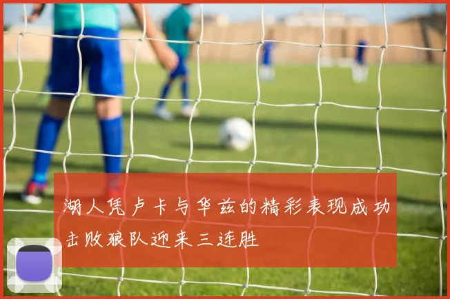 湖人凭卢卡与华兹的精彩表现成功击败狼队迎来三连胜