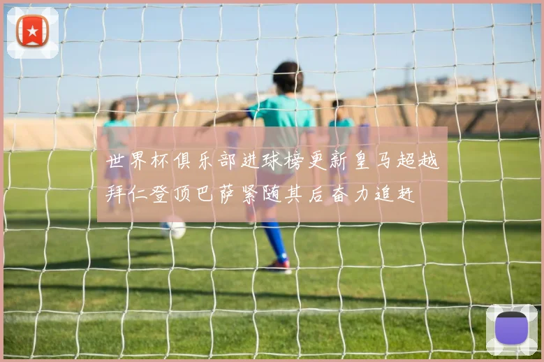 世界杯俱乐部进球榜更新皇马超越拜仁登顶巴萨紧随其后奋力追赶