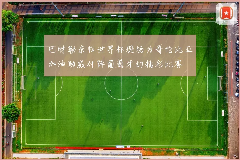 巴特勒亲临世界杯现场为哥伦比亚加油助威对阵葡萄牙的精彩比赛