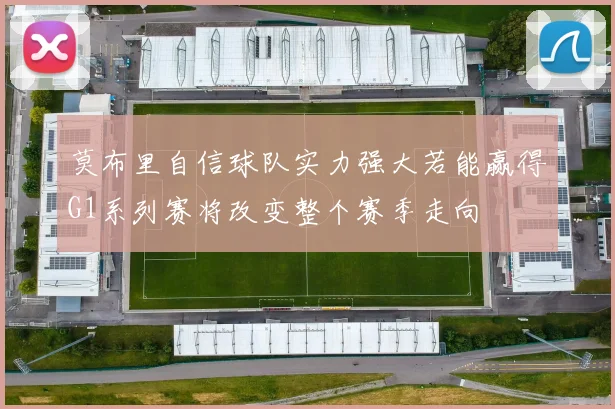 莫布里自信球队实力强大若能赢得G1系列赛将改变整个赛季走向