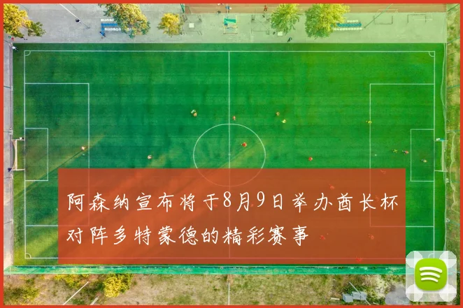 阿森纳宣布将于8月9日举办酋长杯对阵多特蒙德的精彩赛事