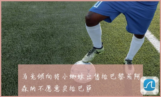 马竞倾向将小蜘蛛出售给巴黎或阿森纳不愿意卖给巴萨