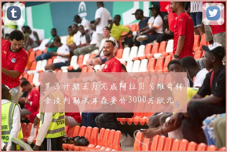 罗马计划五月完成阿拉贝戈维奇转会谈判勒沃库森要价3000万欧元