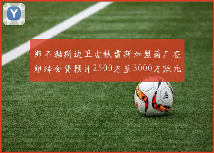 那不勒斯边卫古铁雷斯加盟药厂在即转会费预计2500万至3000万欧元