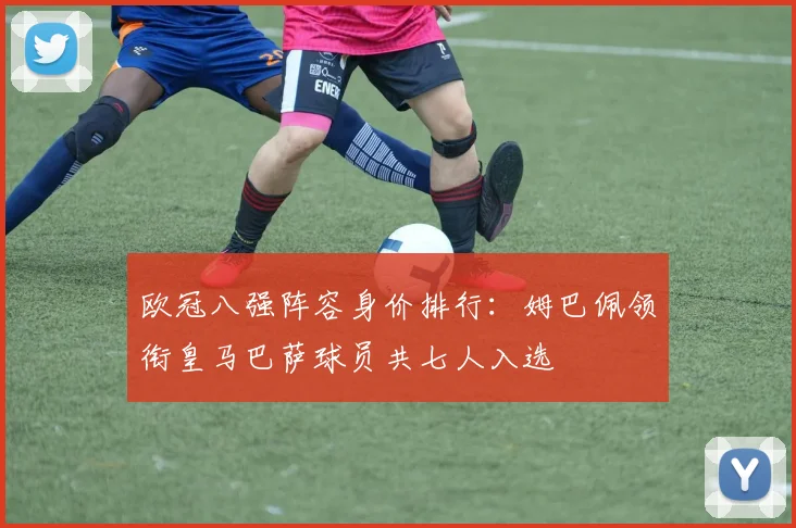 欧冠八强阵容身价排行：姆巴佩领衔皇马巴萨球员共七人入选