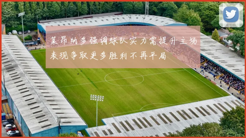 莱昂纳多强调球队实力需提升主场表现争取更多胜利不再平局