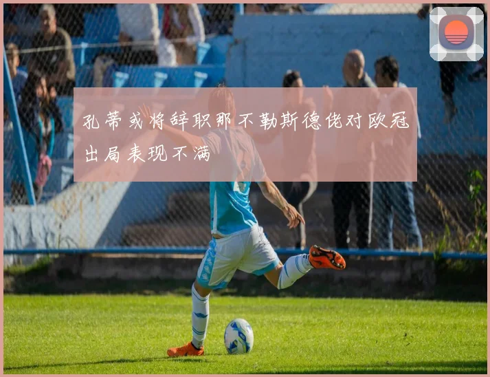 孔蒂或将辞职那不勒斯德佬对欧冠出局表现不满