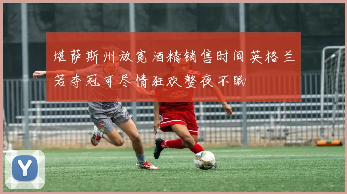 堪萨斯州放宽酒精销售时间英格兰若夺冠可尽情狂欢整夜不眠