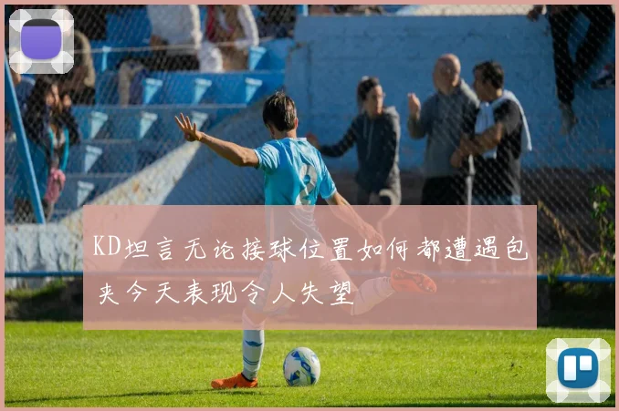 KD坦言无论接球位置如何都遭遇包夹今天表现令人失望